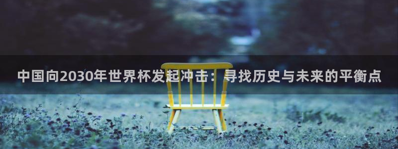 世界杯小组赛赛程：中国向2030年世界杯发起冲击：寻找历史与未来的平衡点