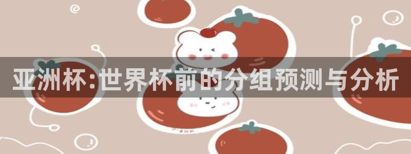 2026世界杯预选赛：亚洲杯:世界杯前的分组预测与分析