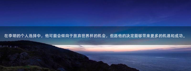 2026世界杯中国队：在李明的个人选择中，他可能会倾向于放弃世界杯的机会，但愿他的决定能够带来更多的机遇和成功。